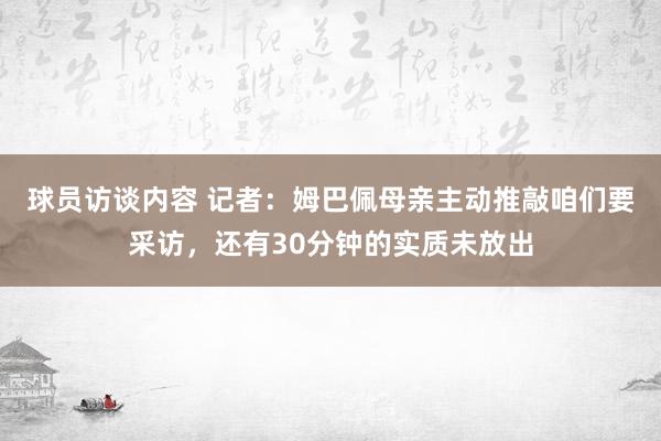 球员访谈内容 记者：姆巴佩母亲主动推敲咱们要采访，还有30分钟的实质未放出