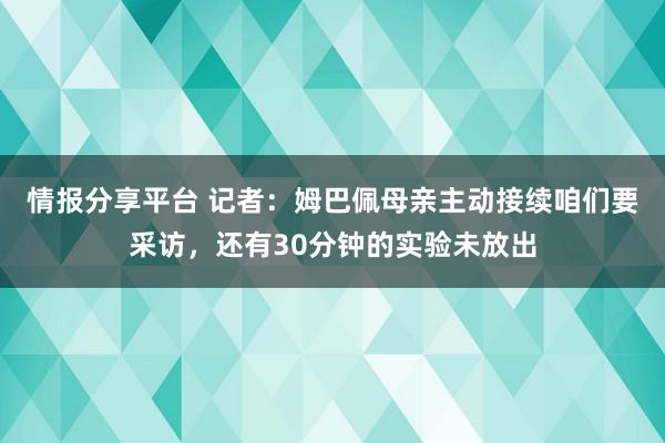 情报分享平台 记者：姆巴佩母亲主动接续咱们要采访，还有30分钟的实验未放出