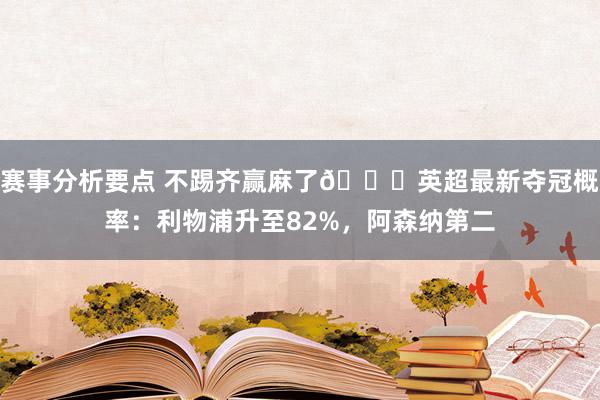 赛事分析要点 不踢齐赢麻了😅英超最新夺冠概率：利物浦升至82%，阿森纳第二