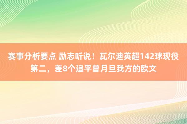 赛事分析要点 励志听说！瓦尔迪英超142球现役第二，差8个追平曾月旦我方的欧文