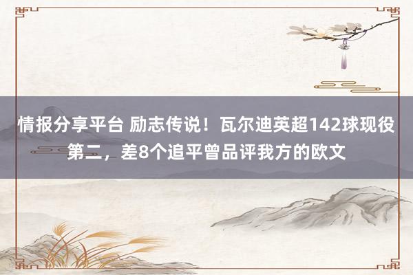 情报分享平台 励志传说！瓦尔迪英超142球现役第二，差8个追平曾品评我方的欧文