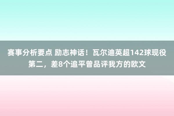 赛事分析要点 励志神话！瓦尔迪英超142球现役第二，差8个追平曾品评我方的欧文