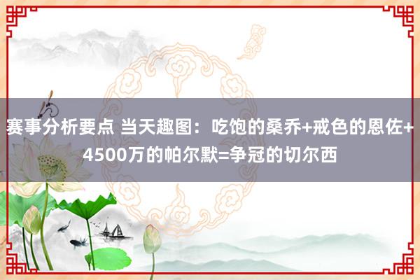 赛事分析要点 当天趣图：吃饱的桑乔+戒色的恩佐+4500万的帕尔默=争冠的切尔西