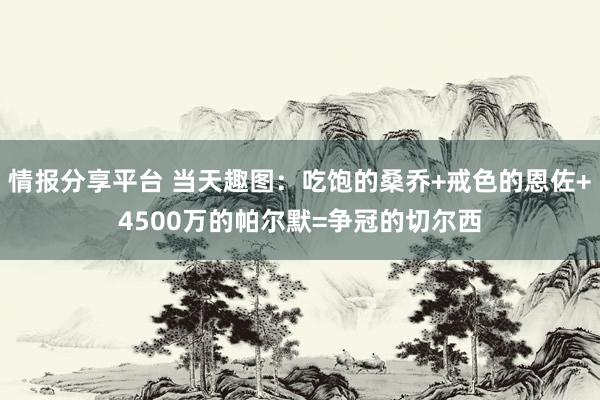 情报分享平台 当天趣图：吃饱的桑乔+戒色的恩佐+4500万的帕尔默=争冠的切尔西