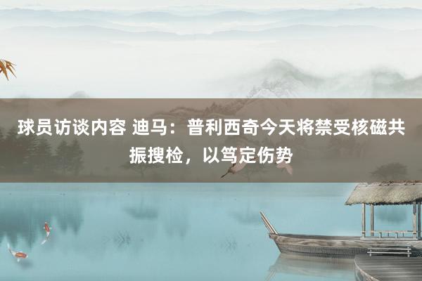 球员访谈内容 迪马：普利西奇今天将禁受核磁共振搜检，以笃定伤势