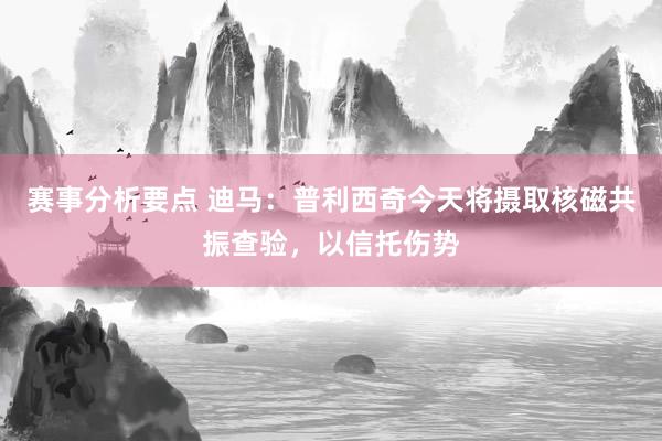 赛事分析要点 迪马：普利西奇今天将摄取核磁共振查验，以信托伤势