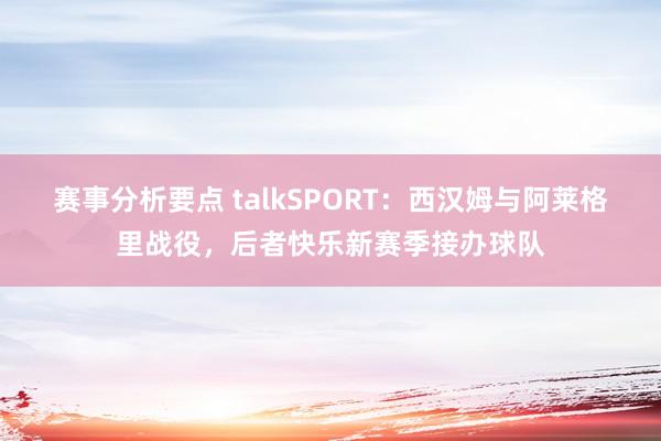 赛事分析要点 talkSPORT：西汉姆与阿莱格里战役，后者快乐新赛季接办球队