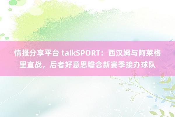 情报分享平台 talkSPORT：西汉姆与阿莱格里宣战，后者好意思瞻念新赛季接办球队