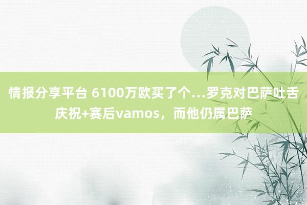 情报分享平台 6100万欧买了个…罗克对巴萨吐舌庆祝+赛后vamos，而他仍属巴萨