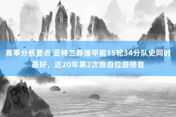 赛事分析要点 亚特兰莽撞甲前15轮34分队史同时最好，近20年第2次独自位居榜首