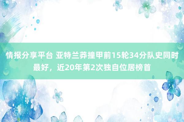 情报分享平台 亚特兰莽撞甲前15轮34分队史同时最好，近20年第2次独自位居榜首