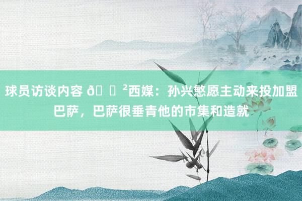 球员访谈内容 😲西媒：孙兴慜愿主动来投加盟巴萨，巴萨很垂青他的市集和造就