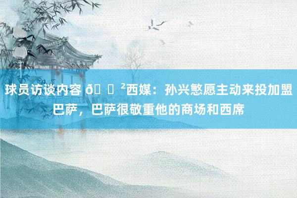 球员访谈内容 😲西媒：孙兴慜愿主动来投加盟巴萨，巴萨很敬重他的商场和西席