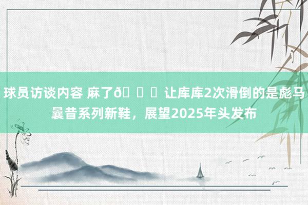 球员访谈内容 麻了😂让库库2次滑倒的是彪马曩昔系列新鞋，展望2025年头发布