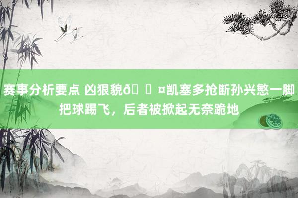 赛事分析要点 凶狠貌😤凯塞多抢断孙兴慜一脚把球踢飞，后者被掀起无奈跪地