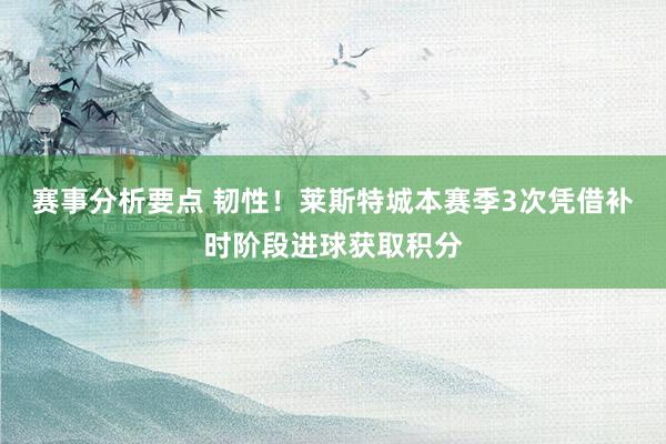 赛事分析要点 韧性！莱斯特城本赛季3次凭借补时阶段进球获取积分