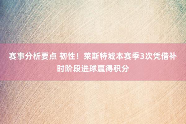 赛事分析要点 韧性！莱斯特城本赛季3次凭借补时阶段进球赢得积分