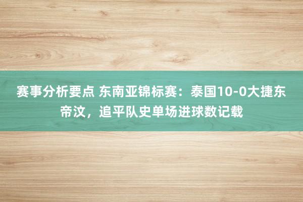 赛事分析要点 东南亚锦标赛：泰国10-0大捷东帝汶，追平队史单场进球数记载