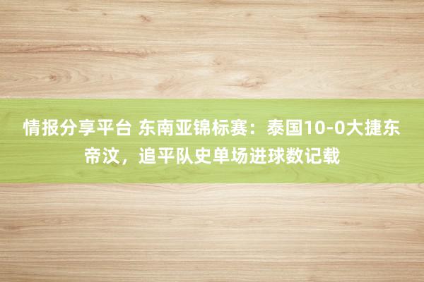 情报分享平台 东南亚锦标赛：泰国10-0大捷东帝汶，追平队史单场进球数记载