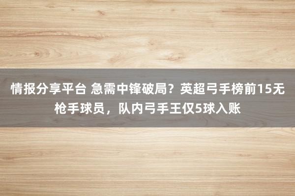 情报分享平台 急需中锋破局？英超弓手榜前15无枪手球员，队内弓手王仅5球入账