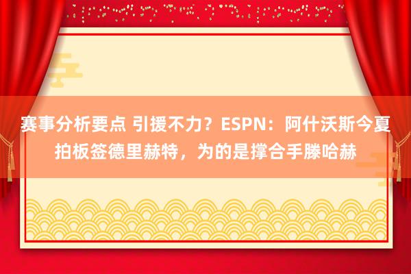 赛事分析要点 引援不力？ESPN：阿什沃斯今夏拍板签德里赫特，为的是撑合手滕哈赫