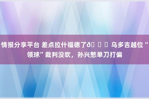 情报分享平台 差点拉什福德了😅乌多吉越位“领球”裁判没吹，孙兴慜单刀打偏