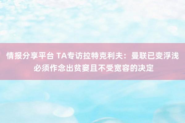 情报分享平台 TA专访拉特克利夫：曼联已变浮浅 必须作念出贫窭且不受宽容的决定