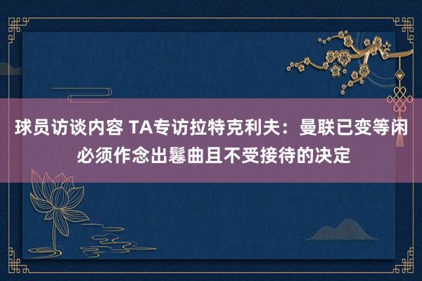 球员访谈内容 TA专访拉特克利夫：曼联已变等闲 必须作念出鬈曲且不受接待的决定