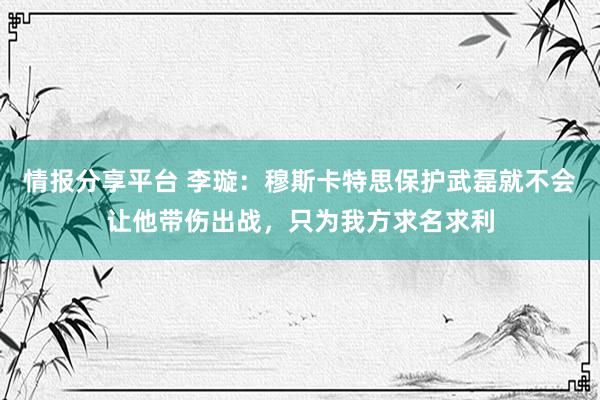 情报分享平台 李璇：穆斯卡特思保护武磊就不会让他带伤出战，只为我方求名求利