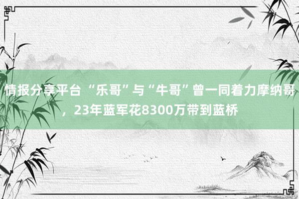 情报分享平台 “乐哥”与“牛哥”曾一同着力摩纳哥，23年蓝军花8300万带到蓝桥