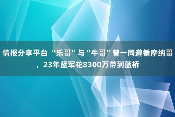 情报分享平台 “乐哥”与“牛哥”曾一同遵循摩纳哥，23年蓝军花8300万带到蓝桥