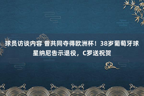 球员访谈内容 曾共同夺得欧洲杯！38岁葡萄牙球星纳尼告示退役，C罗送祝贺