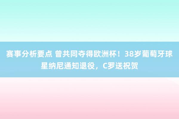 赛事分析要点 曾共同夺得欧洲杯！38岁葡萄牙球星纳尼通知退役，C罗送祝贺