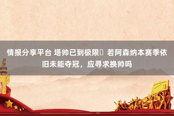 情报分享平台 塔帅已到极限❓若阿森纳本赛季依旧未能夺冠，应寻求换帅吗