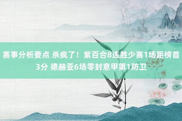 赛事分析要点 杀疯了！紫百合8连胜少赛1场距榜首3分 德赫亚6场零封意甲第1防卫