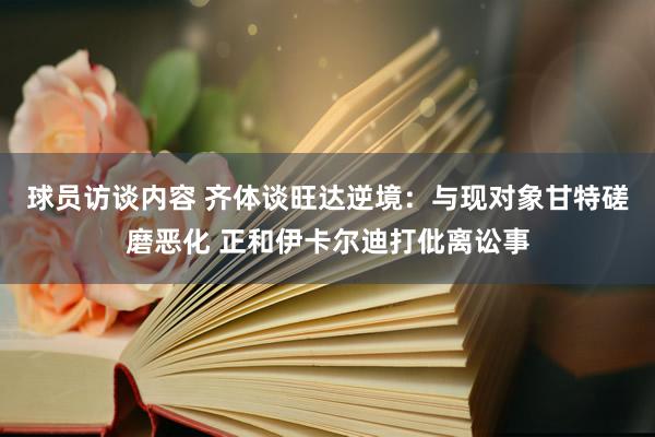 球员访谈内容 齐体谈旺达逆境：与现对象甘特磋磨恶化 正和伊卡尔迪打仳离讼事