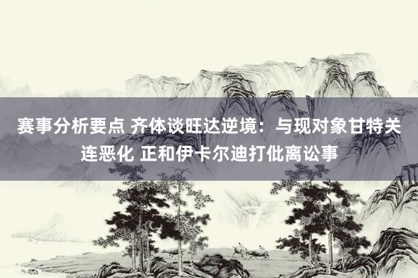 赛事分析要点 齐体谈旺达逆境：与现对象甘特关连恶化 正和伊卡尔迪打仳离讼事