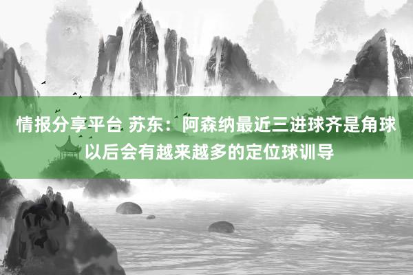 情报分享平台 苏东：阿森纳最近三进球齐是角球 以后会有越来越多的定位球训导