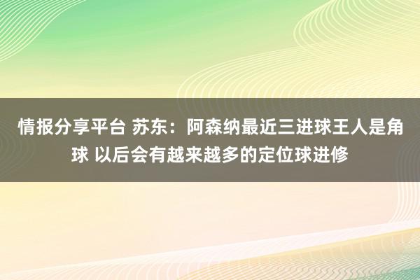 情报分享平台 苏东：阿森纳最近三进球王人是角球 以后会有越来越多的定位球进修