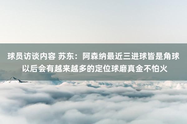 球员访谈内容 苏东：阿森纳最近三进球皆是角球 以后会有越来越多的定位球磨真金不怕火