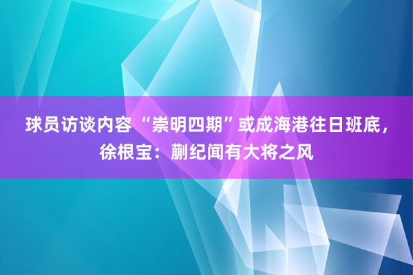 球员访谈内容 “崇明四期”或成海港往日班底，徐根宝：蒯纪闻有大将之风