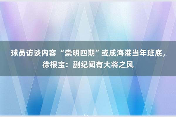 球员访谈内容 “崇明四期”或成海港当年班底，徐根宝：蒯纪闻有大将之风