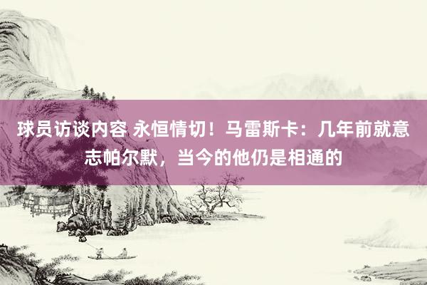 球员访谈内容 永恒情切！马雷斯卡：几年前就意志帕尔默，当今的他仍是相通的