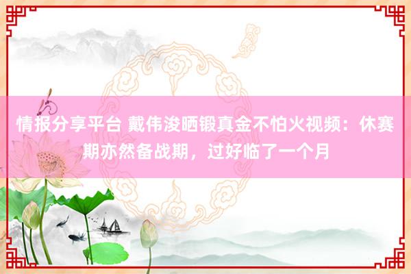 情报分享平台 戴伟浚晒锻真金不怕火视频：休赛期亦然备战期，过好临了一个月