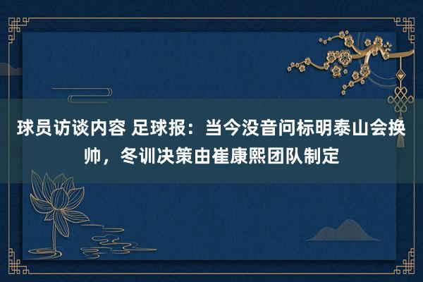 球员访谈内容 足球报：当今没音问标明泰山会换帅，冬训决策由崔康熙团队制定