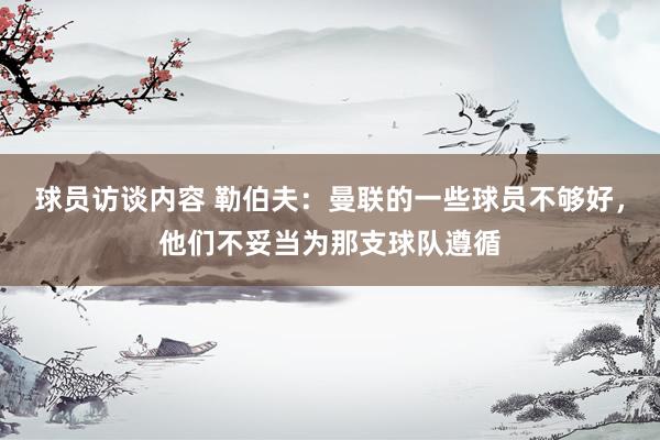 球员访谈内容 勒伯夫：曼联的一些球员不够好，他们不妥当为那支球队遵循