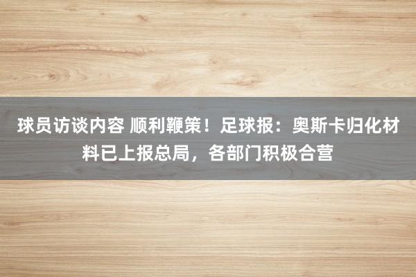 球员访谈内容 顺利鞭策！足球报：奥斯卡归化材料已上报总局，各部门积极合营