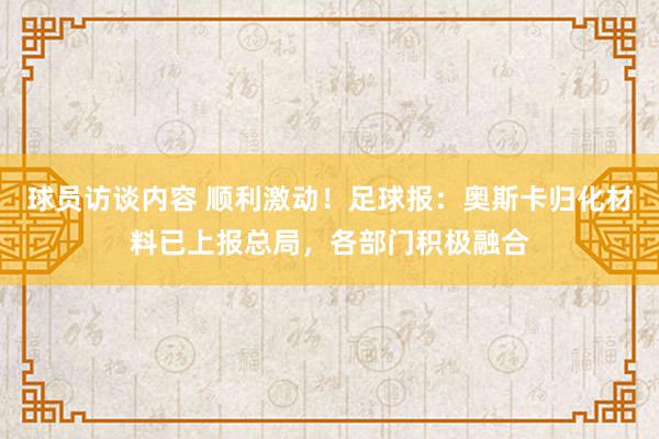 球员访谈内容 顺利激动！足球报：奥斯卡归化材料已上报总局，各部门积极融合