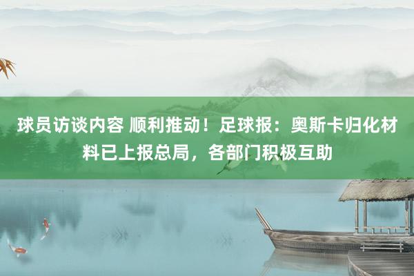 球员访谈内容 顺利推动！足球报：奥斯卡归化材料已上报总局，各部门积极互助