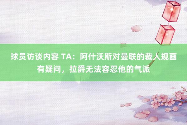 球员访谈内容 TA：阿什沃斯对曼联的裁人规画有疑问，拉爵无法容忍他的气派